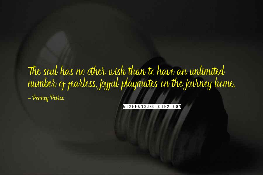 Penney Peirce Quotes: The soul has no other wish than to have an unlimited number of fearless, joyful playmates on the journey home.