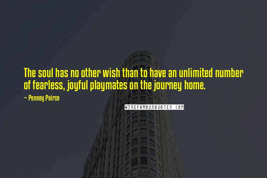 Penney Peirce Quotes: The soul has no other wish than to have an unlimited number of fearless, joyful playmates on the journey home.