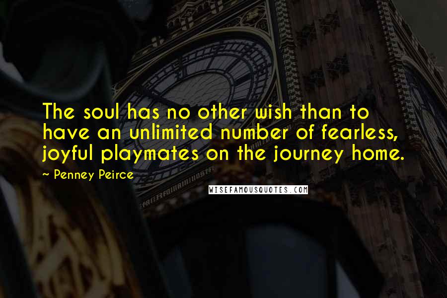 Penney Peirce Quotes: The soul has no other wish than to have an unlimited number of fearless, joyful playmates on the journey home.