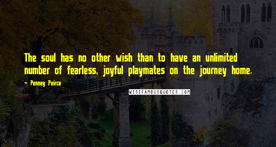 Penney Peirce Quotes: The soul has no other wish than to have an unlimited number of fearless, joyful playmates on the journey home.