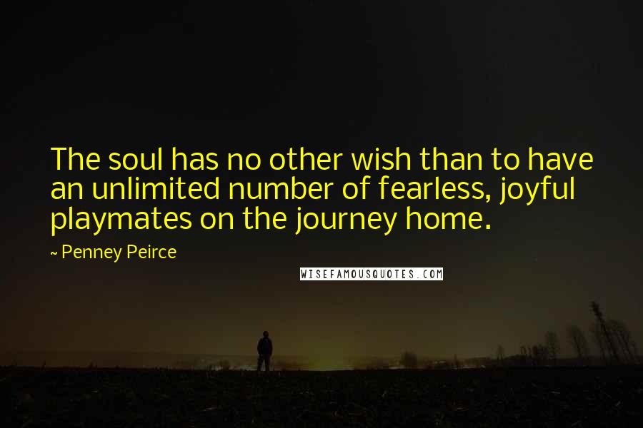 Penney Peirce Quotes: The soul has no other wish than to have an unlimited number of fearless, joyful playmates on the journey home.