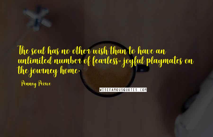 Penney Peirce Quotes: The soul has no other wish than to have an unlimited number of fearless, joyful playmates on the journey home.