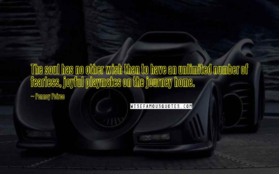 Penney Peirce Quotes: The soul has no other wish than to have an unlimited number of fearless, joyful playmates on the journey home.