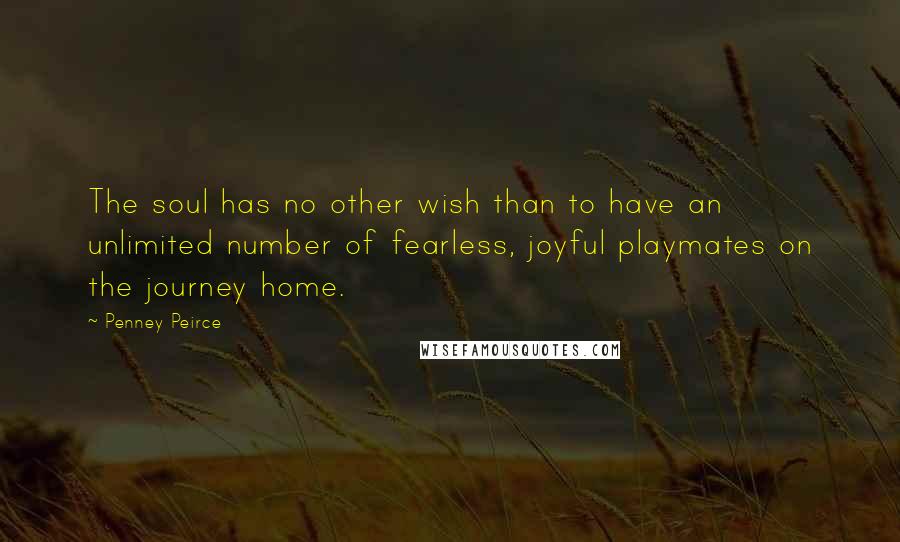 Penney Peirce Quotes: The soul has no other wish than to have an unlimited number of fearless, joyful playmates on the journey home.