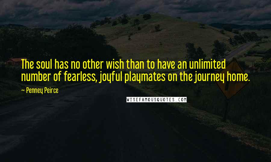 Penney Peirce Quotes: The soul has no other wish than to have an unlimited number of fearless, joyful playmates on the journey home.