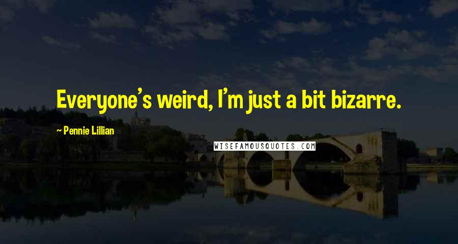 Pennie Lillian Quotes: Everyone's weird, I'm just a bit bizarre.