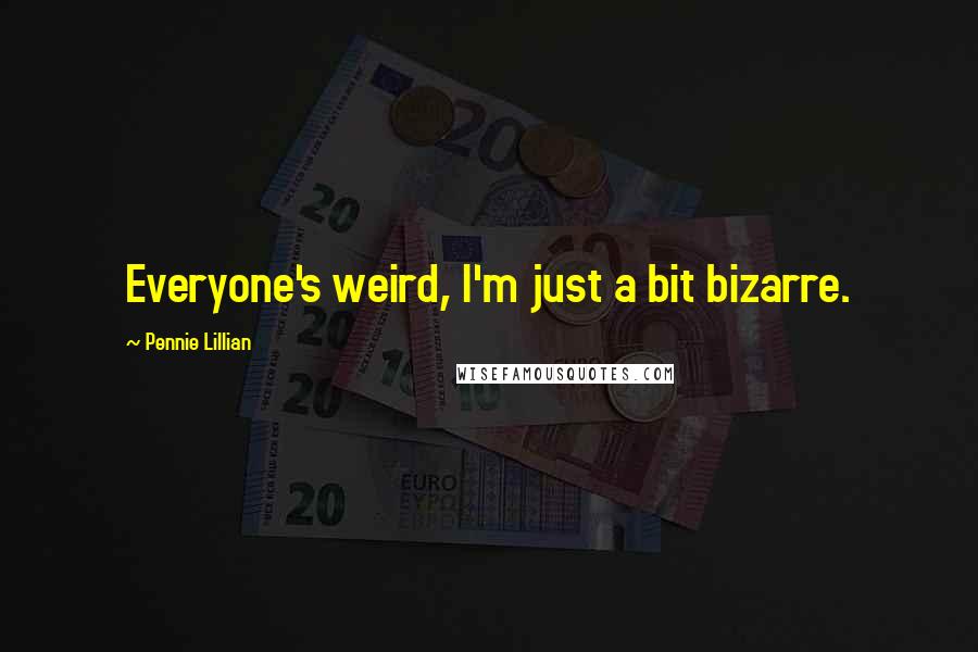 Pennie Lillian Quotes: Everyone's weird, I'm just a bit bizarre.