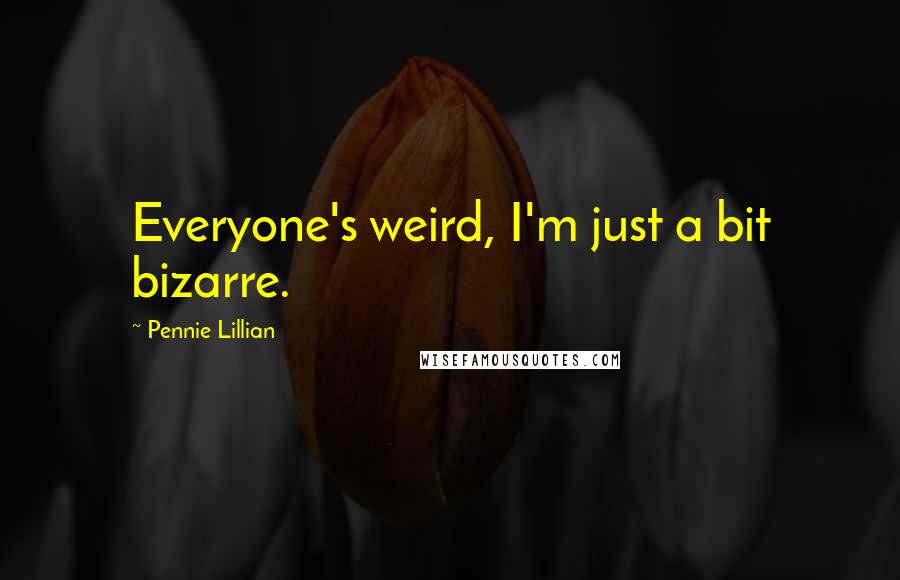 Pennie Lillian Quotes: Everyone's weird, I'm just a bit bizarre.