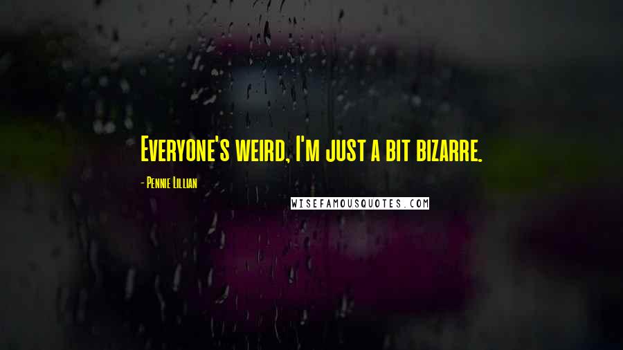 Pennie Lillian Quotes: Everyone's weird, I'm just a bit bizarre.