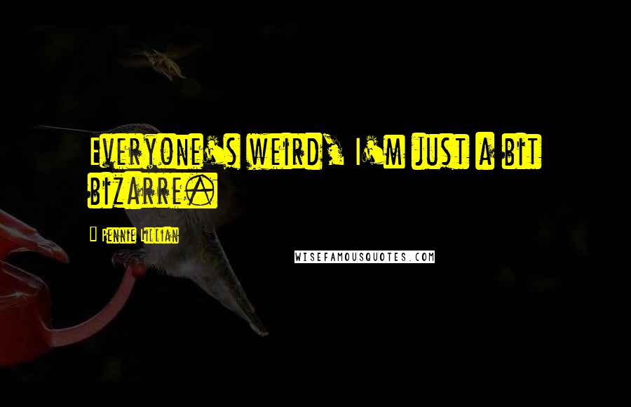 Pennie Lillian Quotes: Everyone's weird, I'm just a bit bizarre.