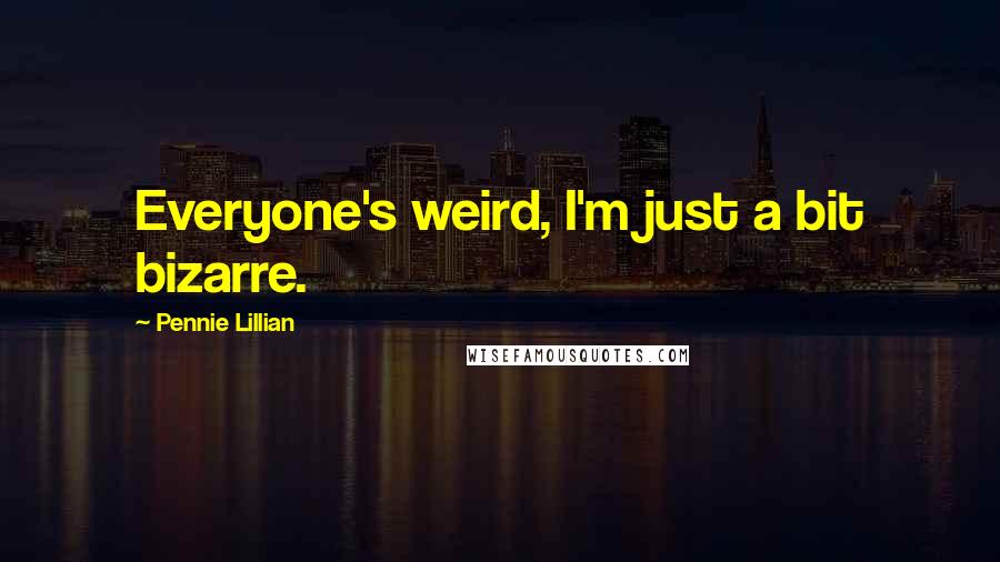 Pennie Lillian Quotes: Everyone's weird, I'm just a bit bizarre.