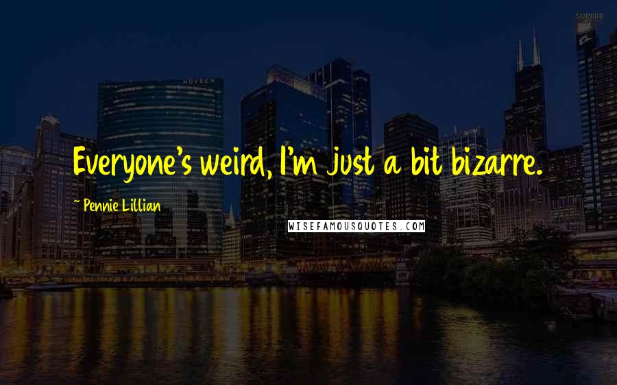 Pennie Lillian Quotes: Everyone's weird, I'm just a bit bizarre.