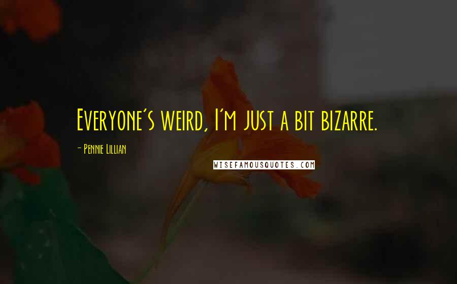 Pennie Lillian Quotes: Everyone's weird, I'm just a bit bizarre.