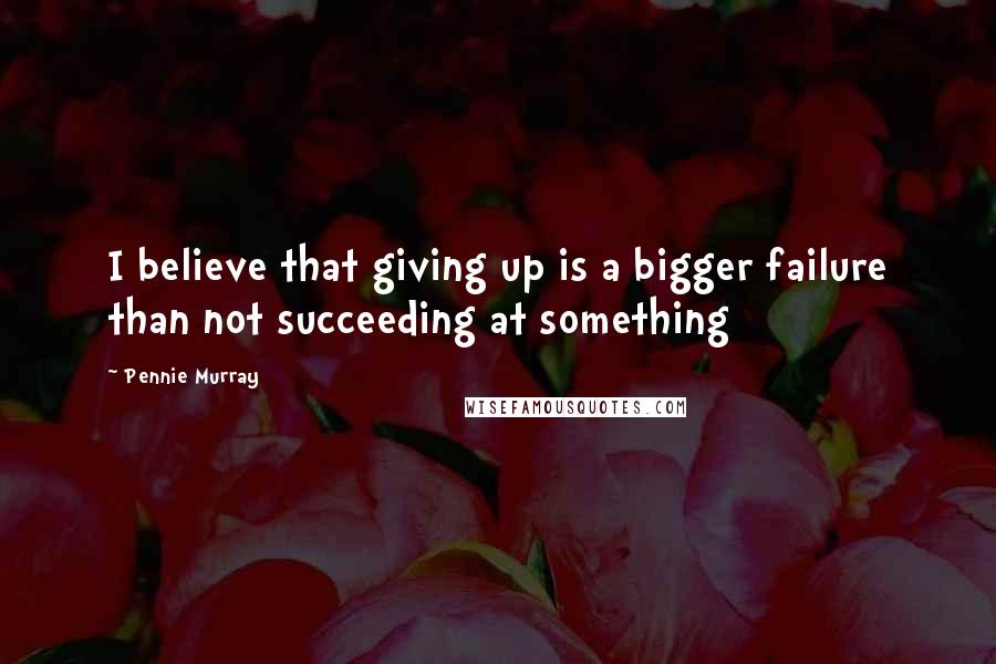 Pennie Murray Quotes: I believe that giving up is a bigger failure than not succeeding at something