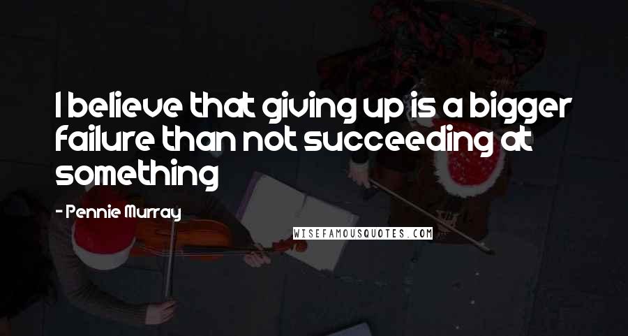 Pennie Murray Quotes: I believe that giving up is a bigger failure than not succeeding at something