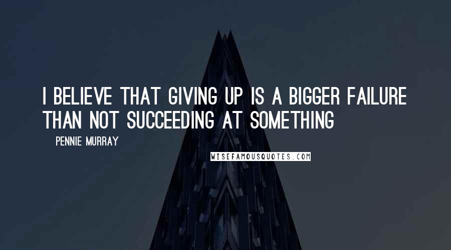Pennie Murray Quotes: I believe that giving up is a bigger failure than not succeeding at something