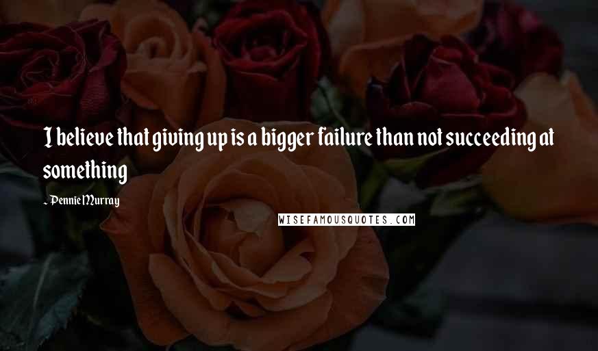 Pennie Murray Quotes: I believe that giving up is a bigger failure than not succeeding at something