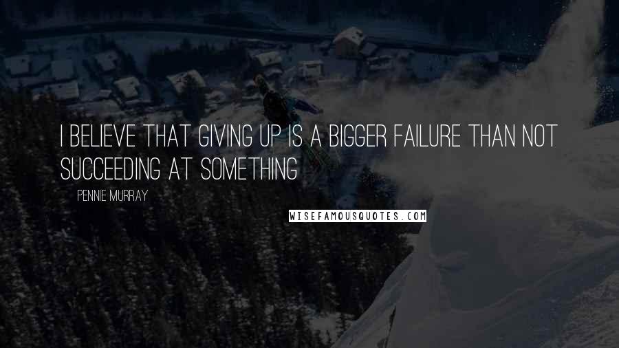 Pennie Murray Quotes: I believe that giving up is a bigger failure than not succeeding at something