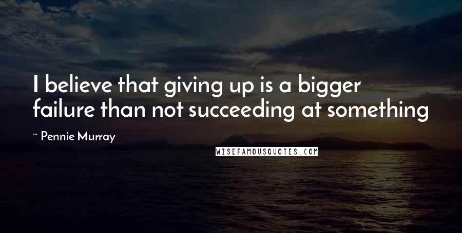 Pennie Murray Quotes: I believe that giving up is a bigger failure than not succeeding at something