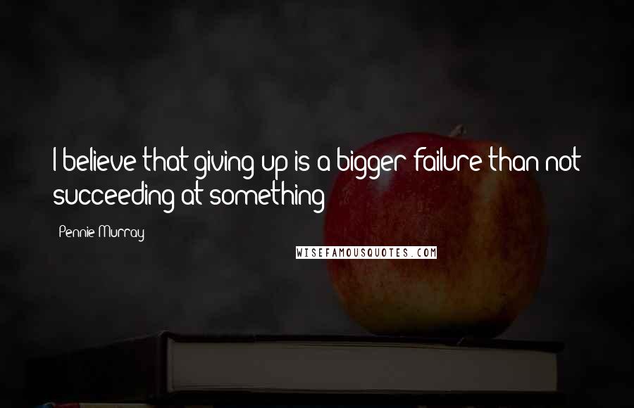 Pennie Murray Quotes: I believe that giving up is a bigger failure than not succeeding at something