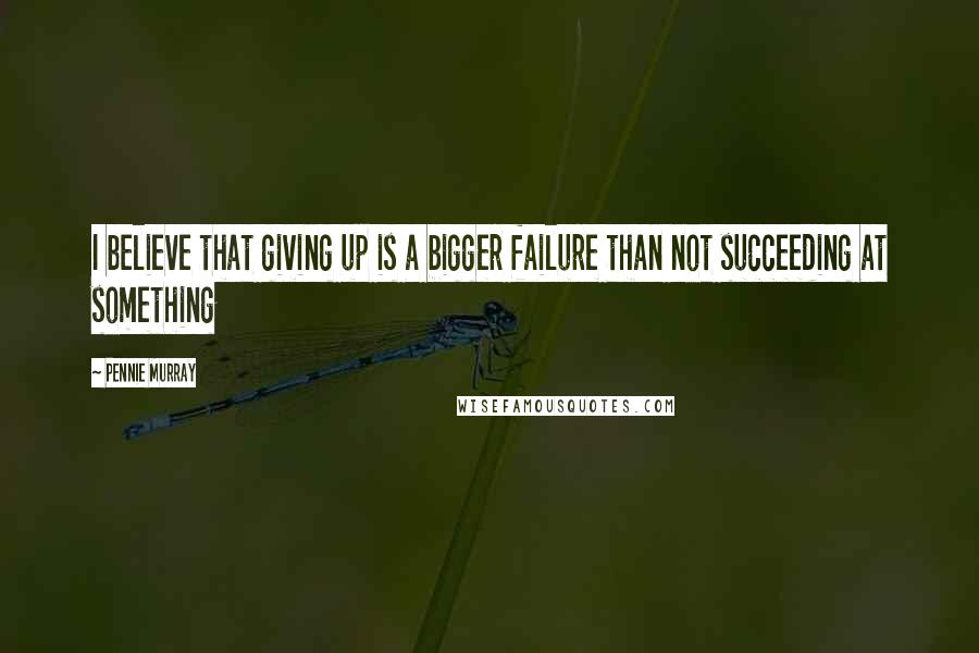 Pennie Murray Quotes: I believe that giving up is a bigger failure than not succeeding at something