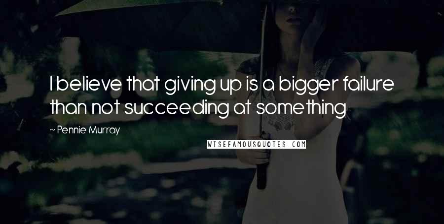 Pennie Murray Quotes: I believe that giving up is a bigger failure than not succeeding at something
