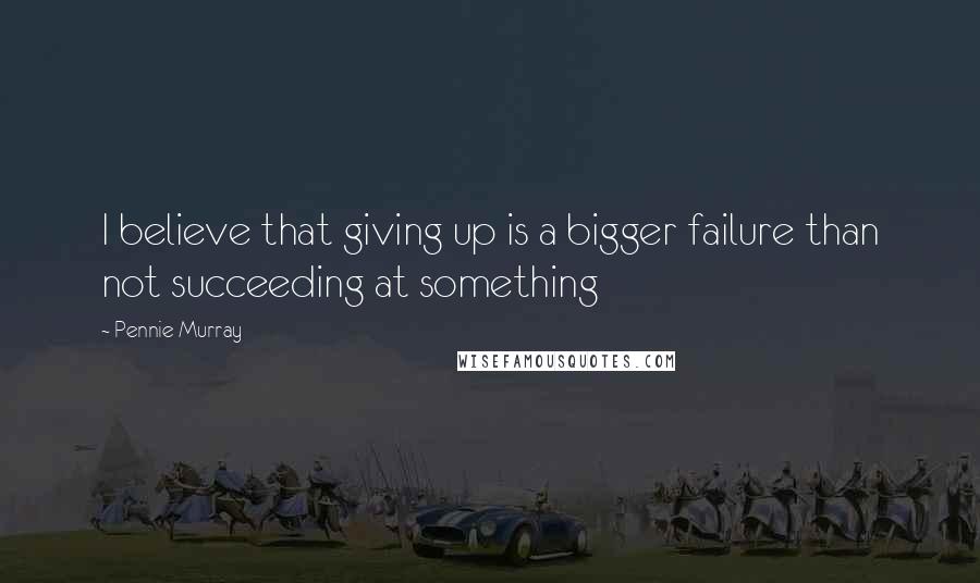 Pennie Murray Quotes: I believe that giving up is a bigger failure than not succeeding at something