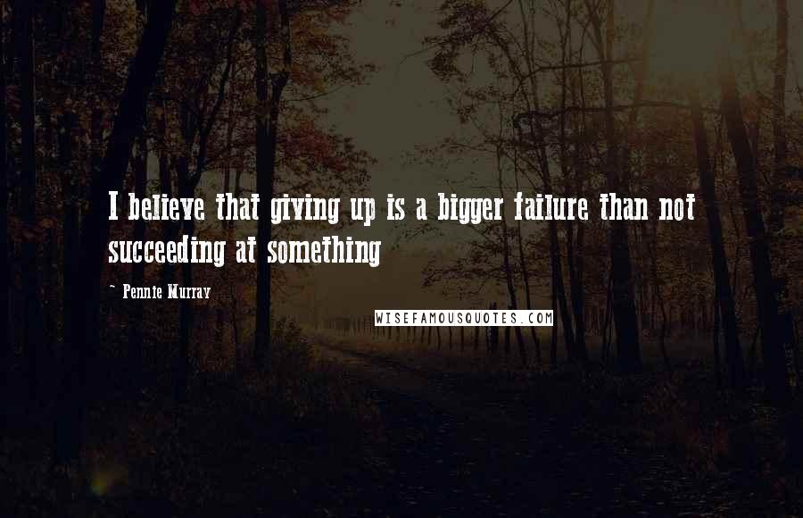 Pennie Murray Quotes: I believe that giving up is a bigger failure than not succeeding at something