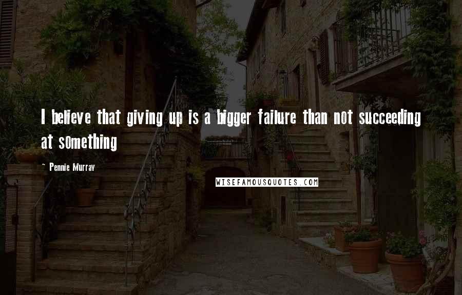 Pennie Murray Quotes: I believe that giving up is a bigger failure than not succeeding at something