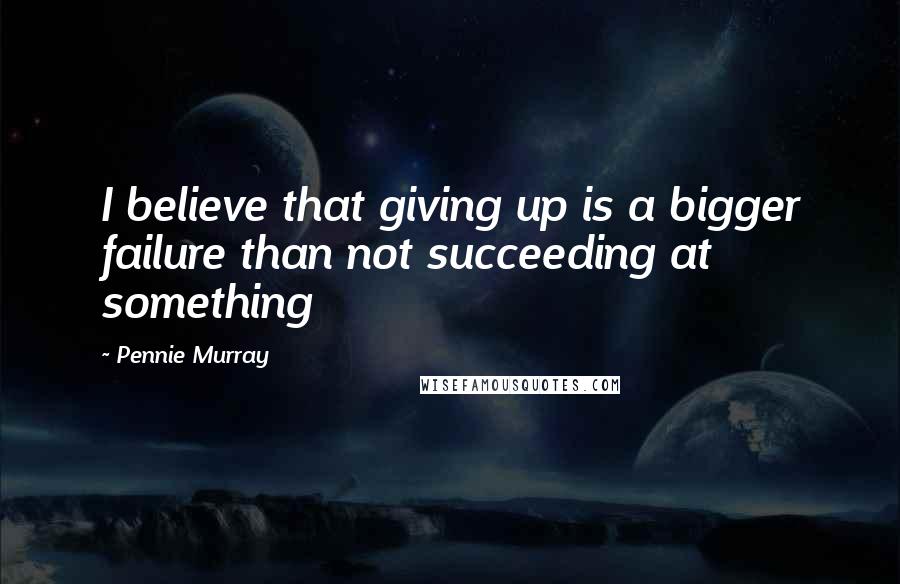Pennie Murray Quotes: I believe that giving up is a bigger failure than not succeeding at something