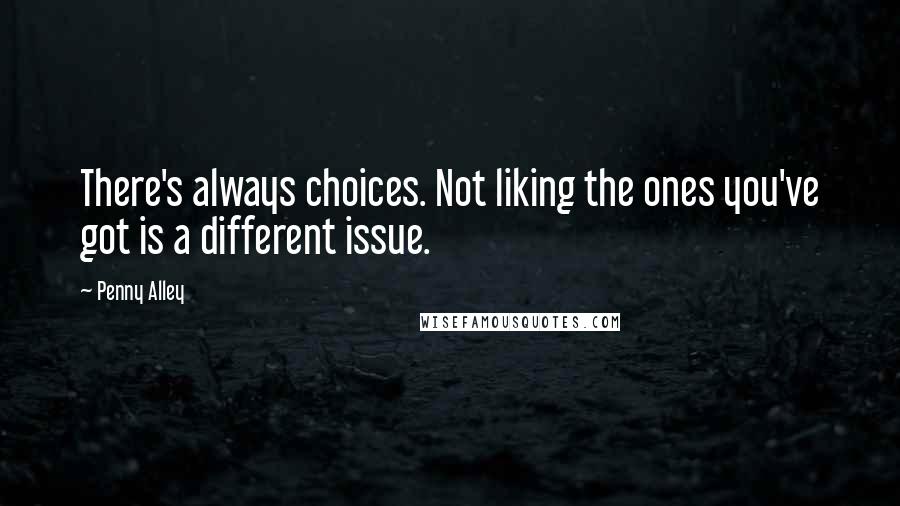 Penny Alley Quotes: There's always choices. Not liking the ones you've got is a different issue.