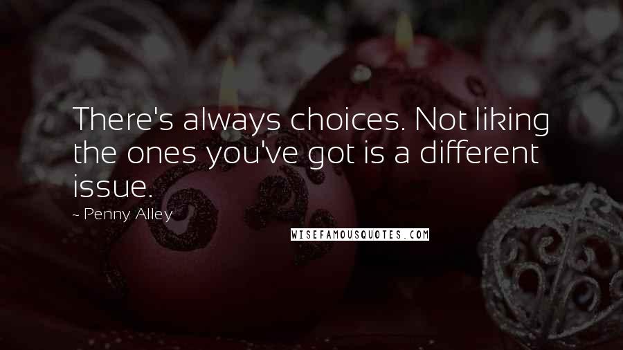 Penny Alley Quotes: There's always choices. Not liking the ones you've got is a different issue.