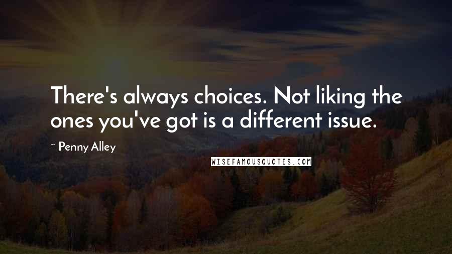 Penny Alley Quotes: There's always choices. Not liking the ones you've got is a different issue.
