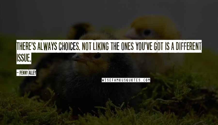 Penny Alley Quotes: There's always choices. Not liking the ones you've got is a different issue.