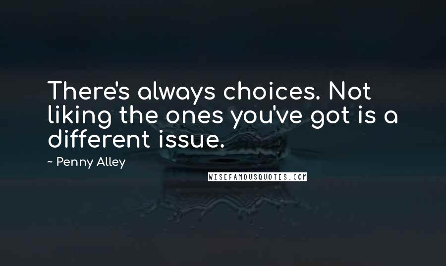 Penny Alley Quotes: There's always choices. Not liking the ones you've got is a different issue.