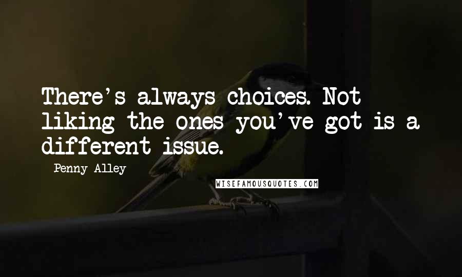 Penny Alley Quotes: There's always choices. Not liking the ones you've got is a different issue.