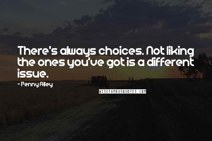 Penny Alley Quotes: There's always choices. Not liking the ones you've got is a different issue.