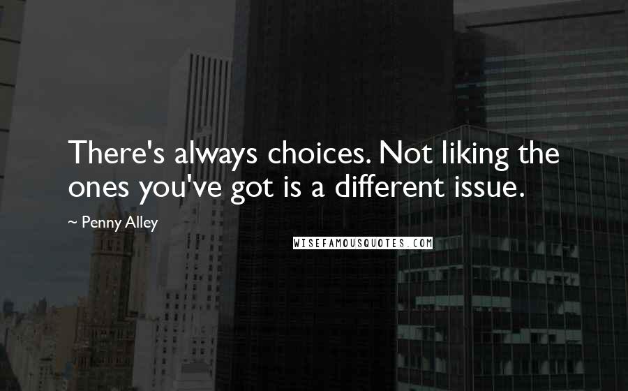 Penny Alley Quotes: There's always choices. Not liking the ones you've got is a different issue.