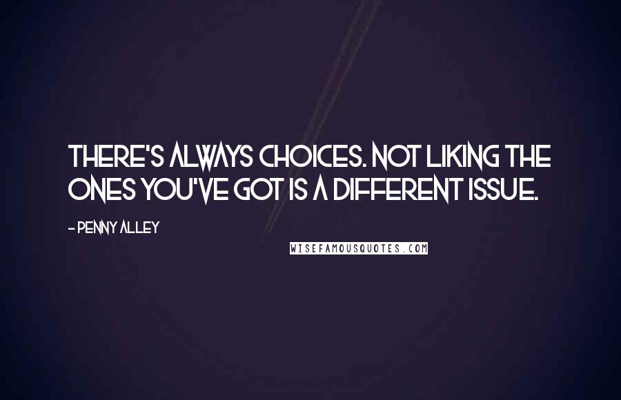 Penny Alley Quotes: There's always choices. Not liking the ones you've got is a different issue.