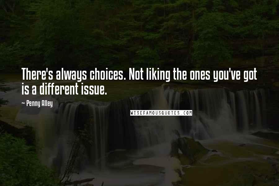 Penny Alley Quotes: There's always choices. Not liking the ones you've got is a different issue.