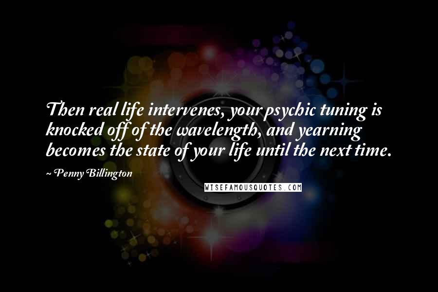 Penny Billington Quotes: Then real life intervenes, your psychic tuning is knocked off of the wavelength, and yearning becomes the state of your life until the next time.