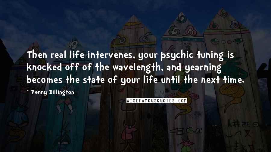 Penny Billington Quotes: Then real life intervenes, your psychic tuning is knocked off of the wavelength, and yearning becomes the state of your life until the next time.