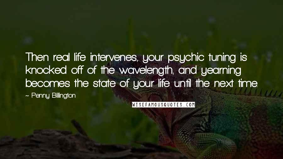 Penny Billington Quotes: Then real life intervenes, your psychic tuning is knocked off of the wavelength, and yearning becomes the state of your life until the next time.