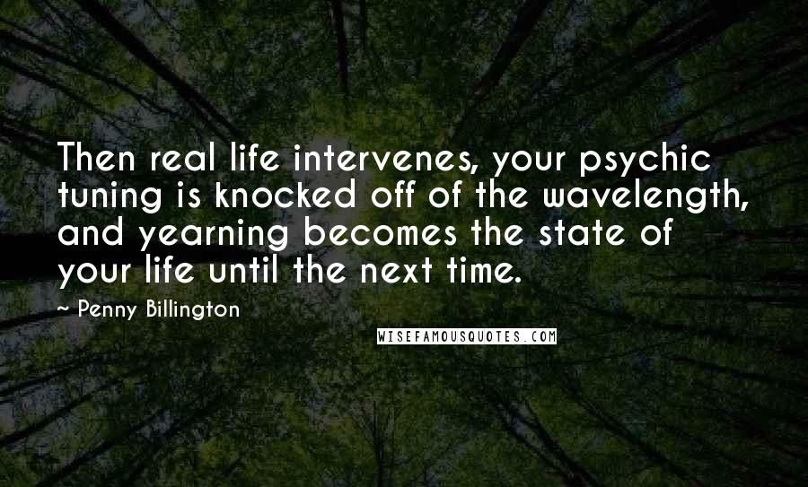 Penny Billington Quotes: Then real life intervenes, your psychic tuning is knocked off of the wavelength, and yearning becomes the state of your life until the next time.