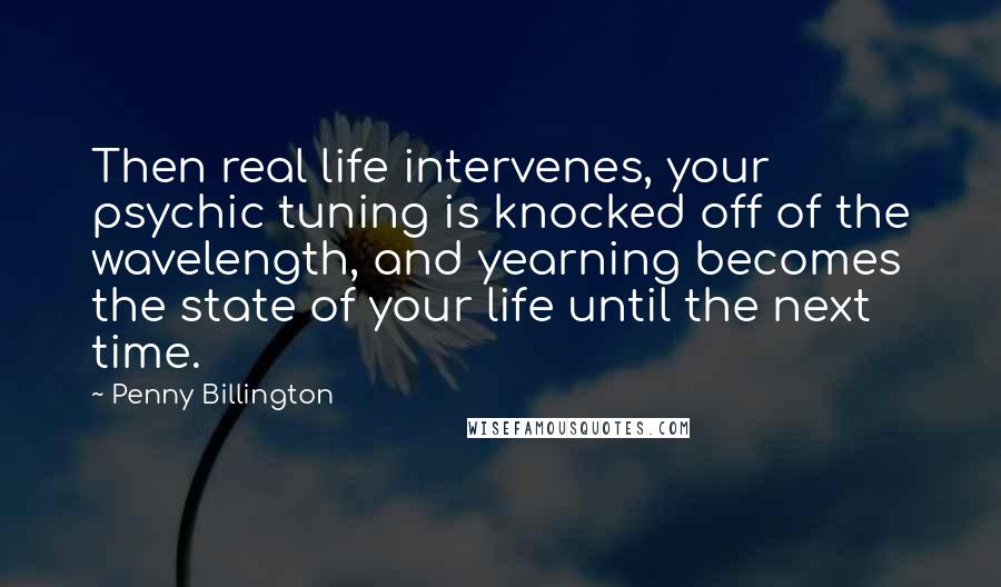 Penny Billington Quotes: Then real life intervenes, your psychic tuning is knocked off of the wavelength, and yearning becomes the state of your life until the next time.