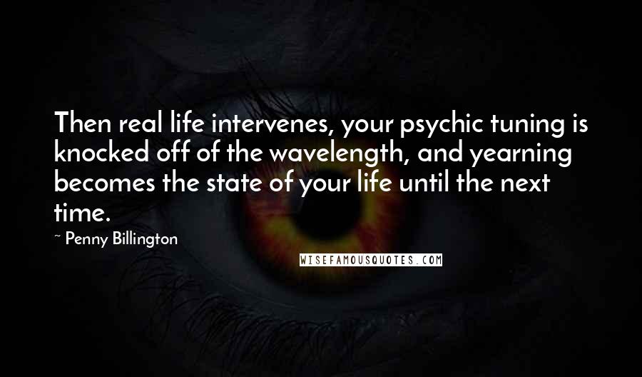 Penny Billington Quotes: Then real life intervenes, your psychic tuning is knocked off of the wavelength, and yearning becomes the state of your life until the next time.