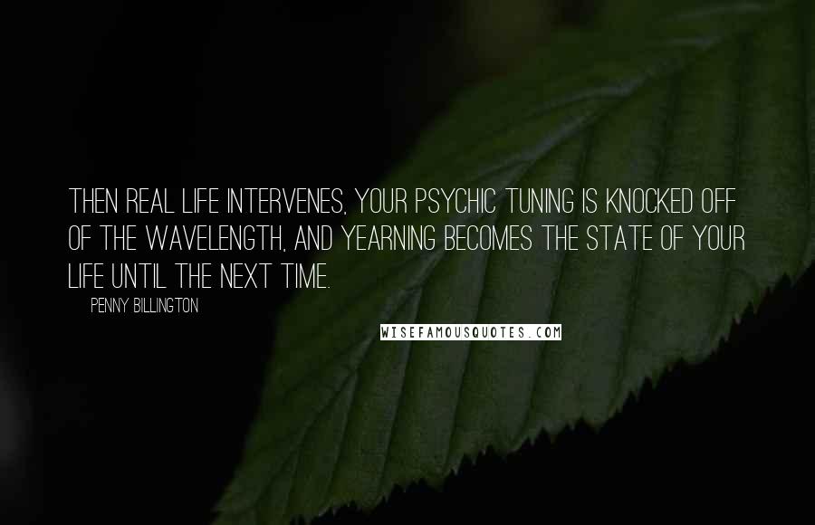 Penny Billington Quotes: Then real life intervenes, your psychic tuning is knocked off of the wavelength, and yearning becomes the state of your life until the next time.