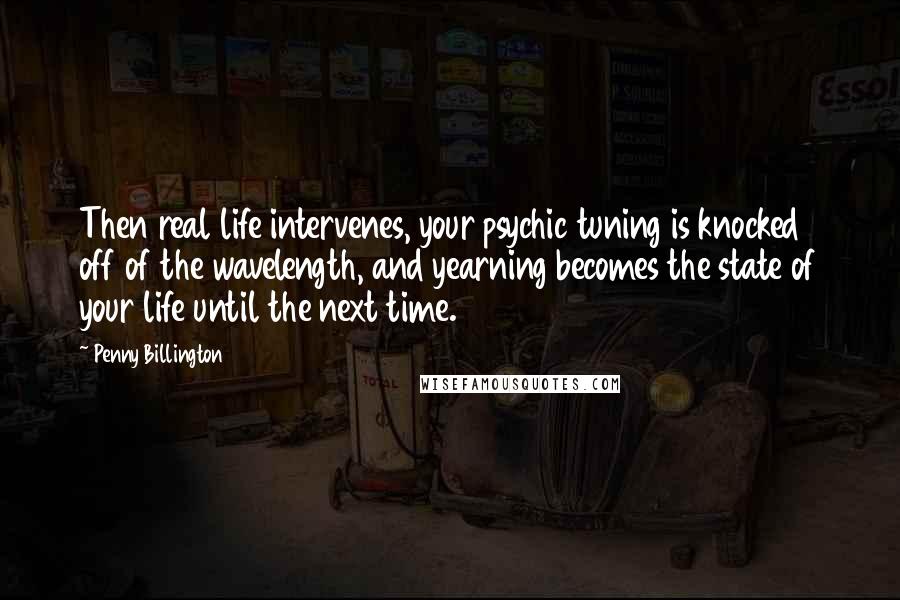 Penny Billington Quotes: Then real life intervenes, your psychic tuning is knocked off of the wavelength, and yearning becomes the state of your life until the next time.
