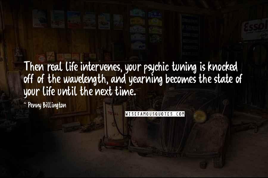 Penny Billington Quotes: Then real life intervenes, your psychic tuning is knocked off of the wavelength, and yearning becomes the state of your life until the next time.