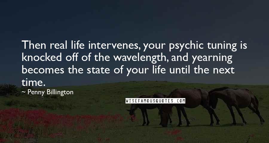 Penny Billington Quotes: Then real life intervenes, your psychic tuning is knocked off of the wavelength, and yearning becomes the state of your life until the next time.